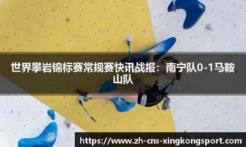 世界攀岩锦标赛常规赛快讯战报:南宁队0-1马鞍山队